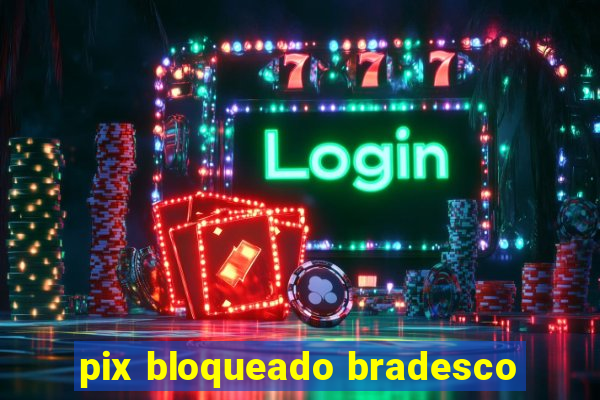 pix bloqueado bradesco